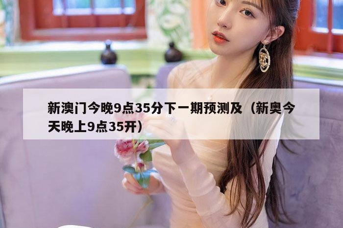 新澳门今晚9点35分下一期预测及（新奥今天晚上9点35开）